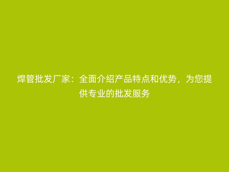 焊管批發廠家：全面介紹產品特點和優勢，為您提供專業的批發服務