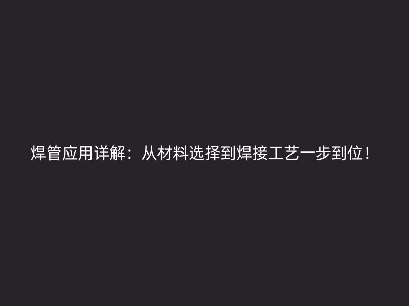 焊管應用詳解：從材料選擇到焊接工藝一步到位！