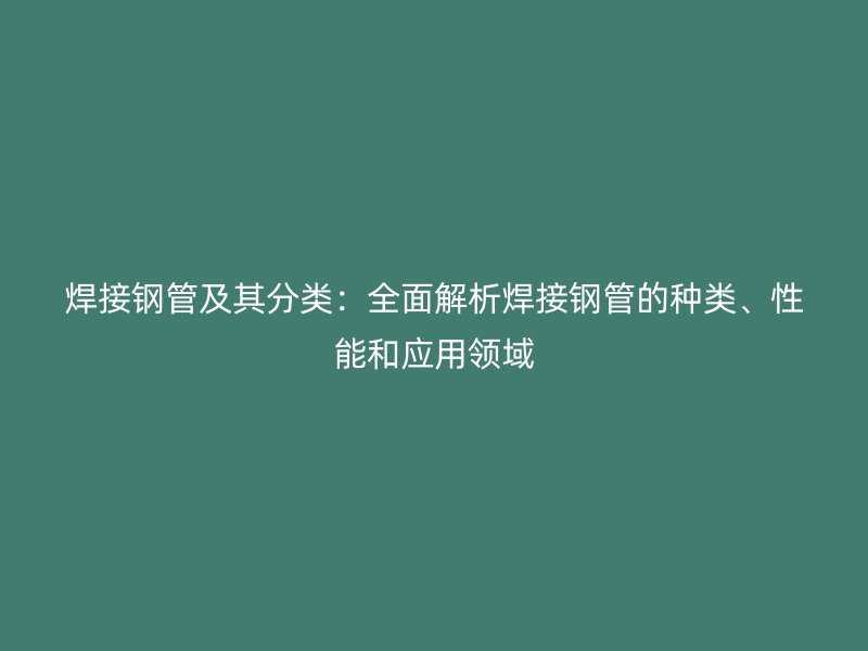 焊接鋼管及其分類：全面解析焊接鋼管的種類、性能和應(yīng)用領(lǐng)域