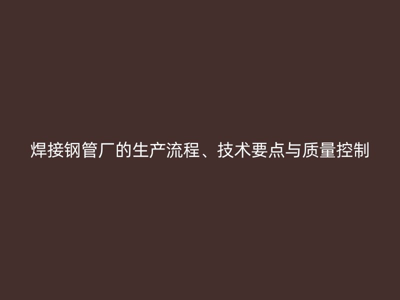 焊接鋼管廠的生產流程、技術要點與質量控制
