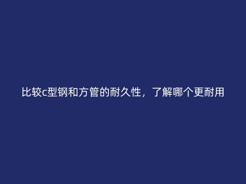 比較c型鋼和方管的耐久性，了解哪個(gè)更耐用