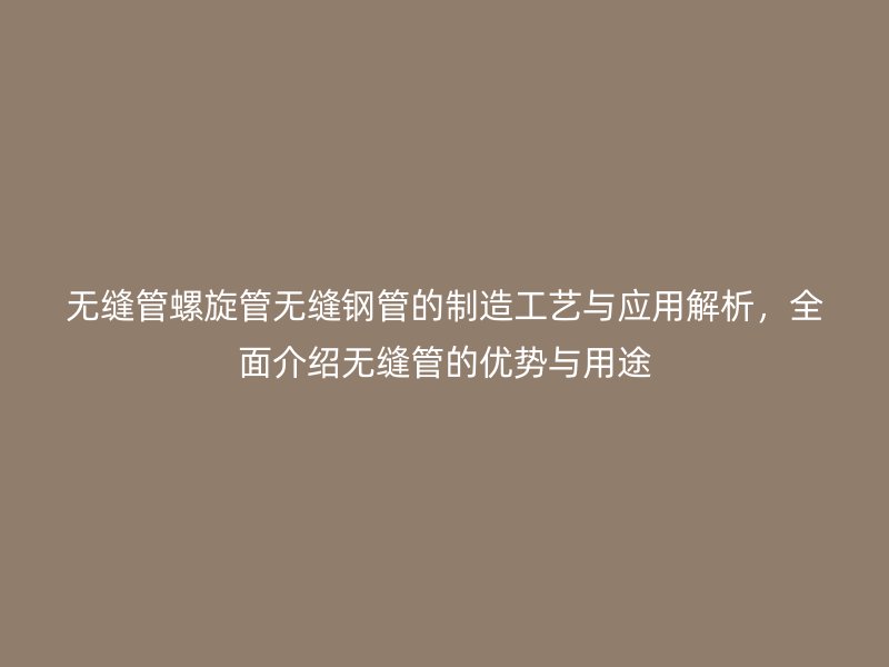 無縫管螺旋管無縫鋼管的制造工藝與應用解析，全面介紹無縫管的優勢與用途
