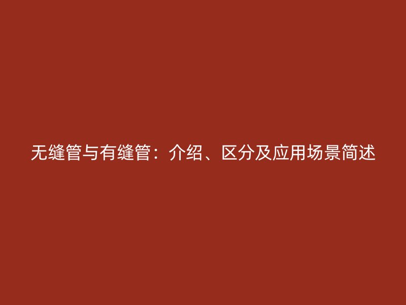 無縫管與有縫管：介紹、區(qū)分及應用場景簡述