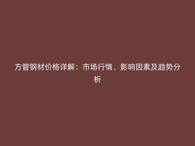 方管鋼材價(jià)格詳解：市場(chǎng)行情、影響因素及趨勢(shì)分析