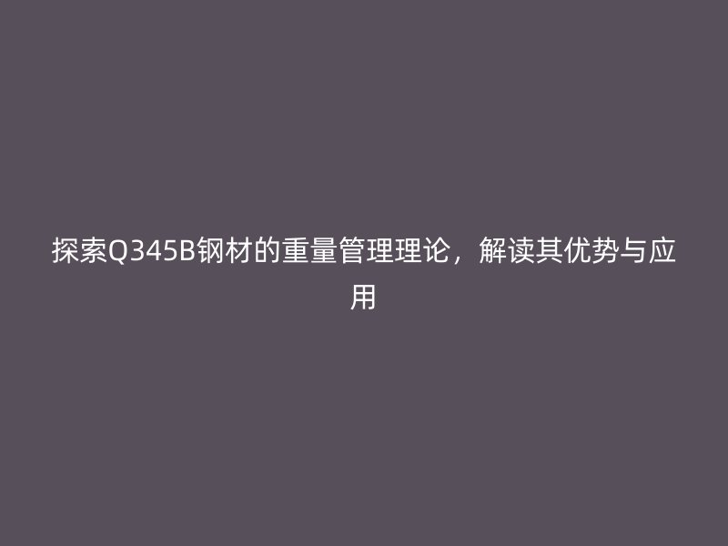 探索Q345B鋼材的重量管理理論，解讀其優(yōu)勢(shì)與應(yīng)用