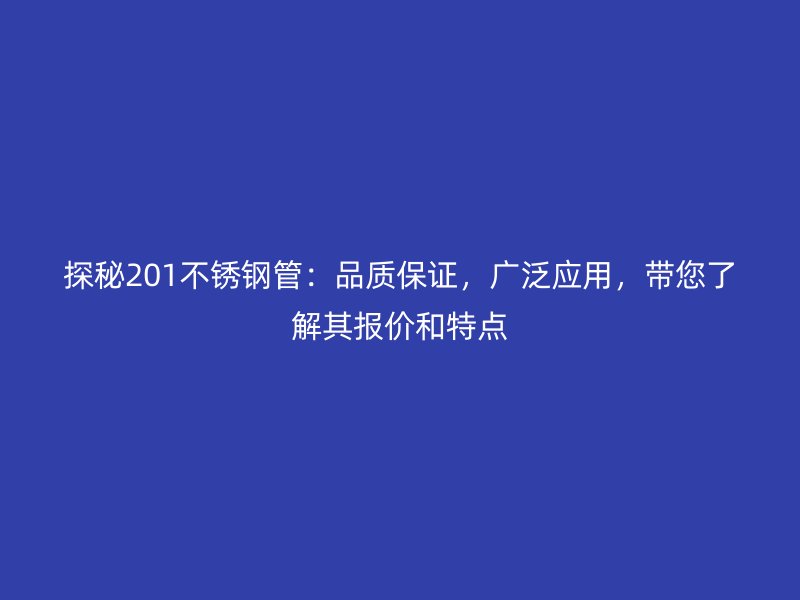 探秘201不銹鋼管：品質保證，廣泛應用，帶您了解其報價和特點