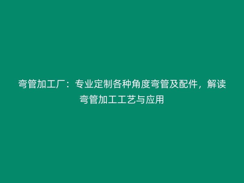 彎管加工廠：專業(yè)定制各種角度彎管及配件，解讀彎管加工工藝與應(yīng)用