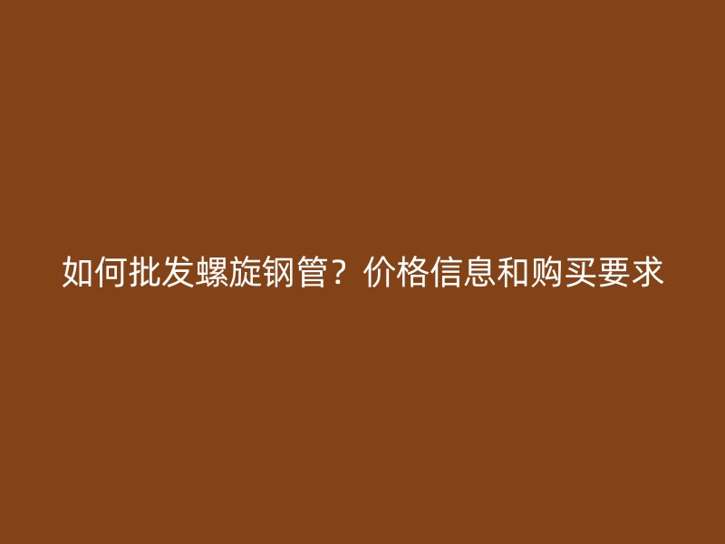 如何批發螺旋鋼管？價格信息和購買要求