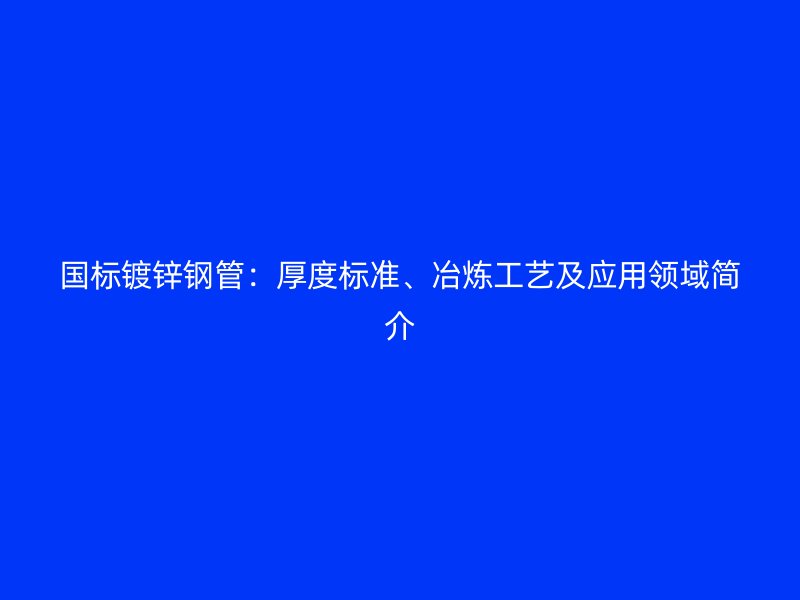 國(guó)標(biāo)鍍鋅鋼管：厚度標(biāo)準(zhǔn)、冶煉工藝及應(yīng)用領(lǐng)域簡(jiǎn)介