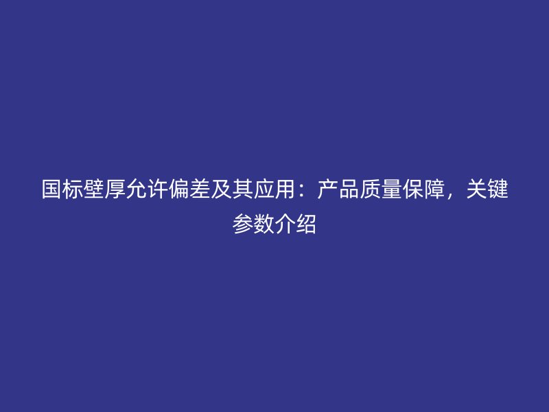 國標壁厚允許偏差及其應用：產(chǎn)品質(zhì)量保障，關鍵參數(shù)介紹