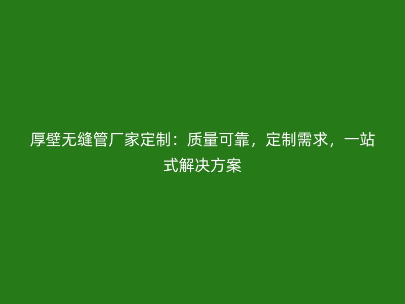厚壁無(wú)縫管廠家定制：質(zhì)量可靠，定制需求，一站式解決方案