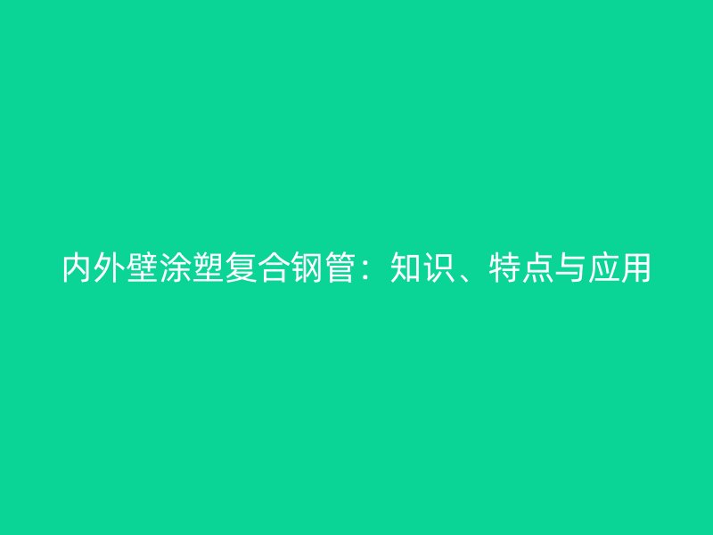 內(nèi)外壁涂塑復(fù)合鋼管：知識(shí)、特點(diǎn)與應(yīng)用