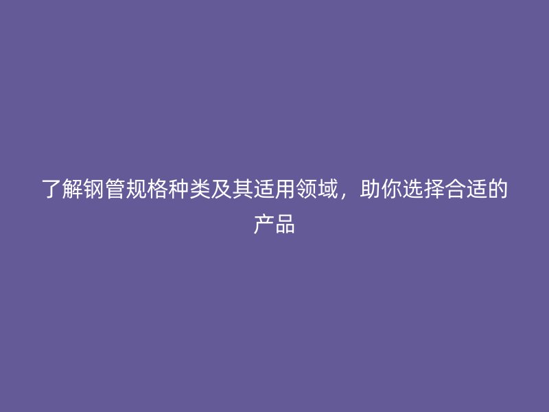 了解鋼管規格種類及其適用領域，助你選擇合適的產品