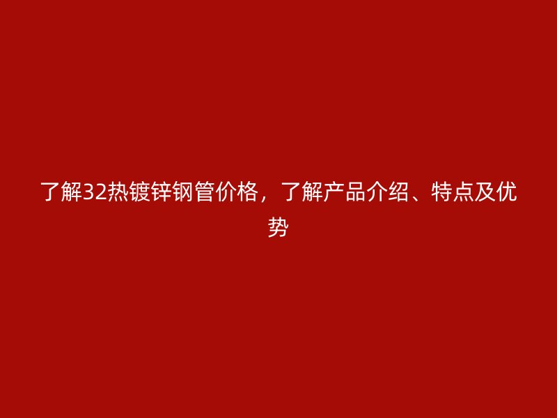了解32熱鍍鋅鋼管價(jià)格，了解產(chǎn)品介紹、特點(diǎn)及優(yōu)勢(shì)