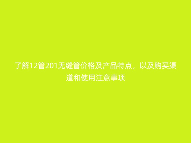 了解12管201無縫管價(jià)格及產(chǎn)品特點(diǎn)，以及購買渠道和使用注意事項(xiàng)