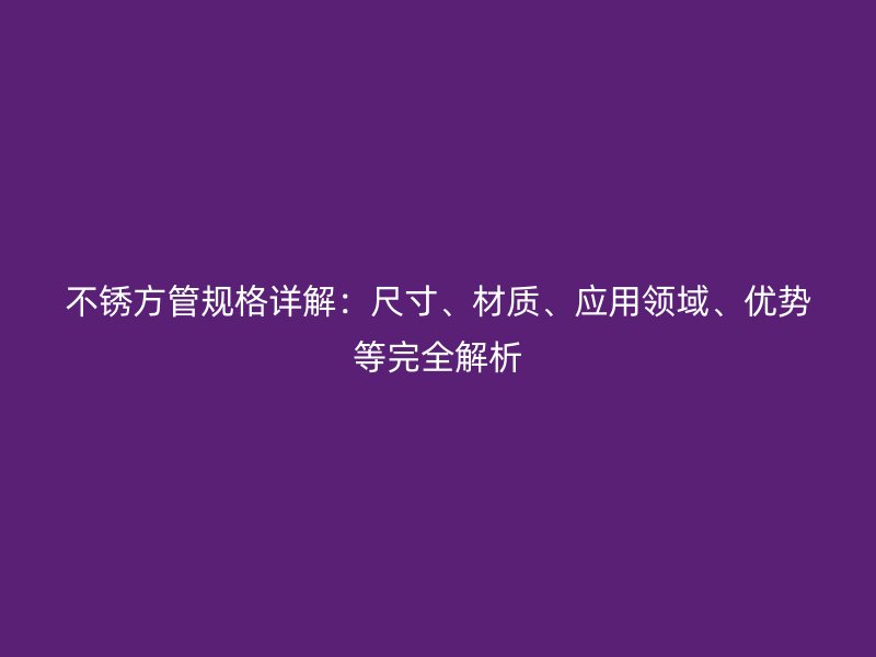 不銹方管規格詳解：尺寸、材質、應用領域、優勢等完全解析