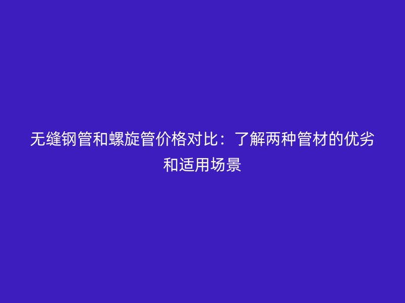 無縫鋼管和螺旋管價格對比：了解兩種管材的優劣和適用場景