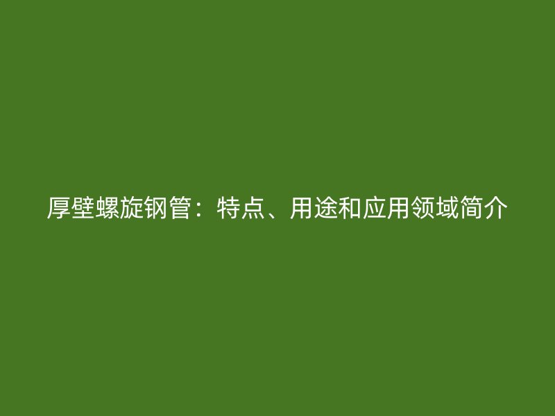 厚壁螺旋鋼管：特點、用途和應用領(lǐng)域簡介