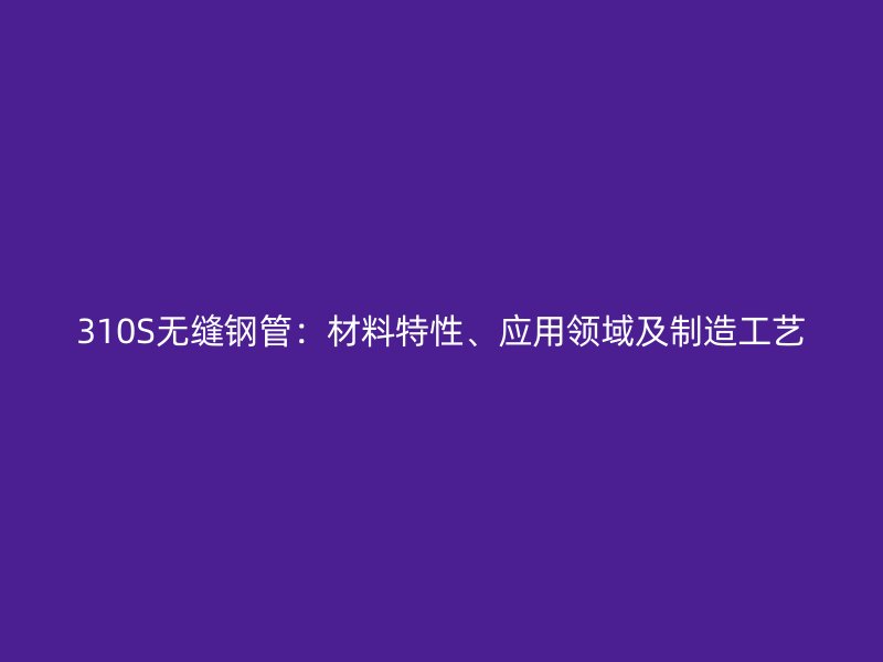 310S無縫鋼管：材料特性、應用領域及制造工藝