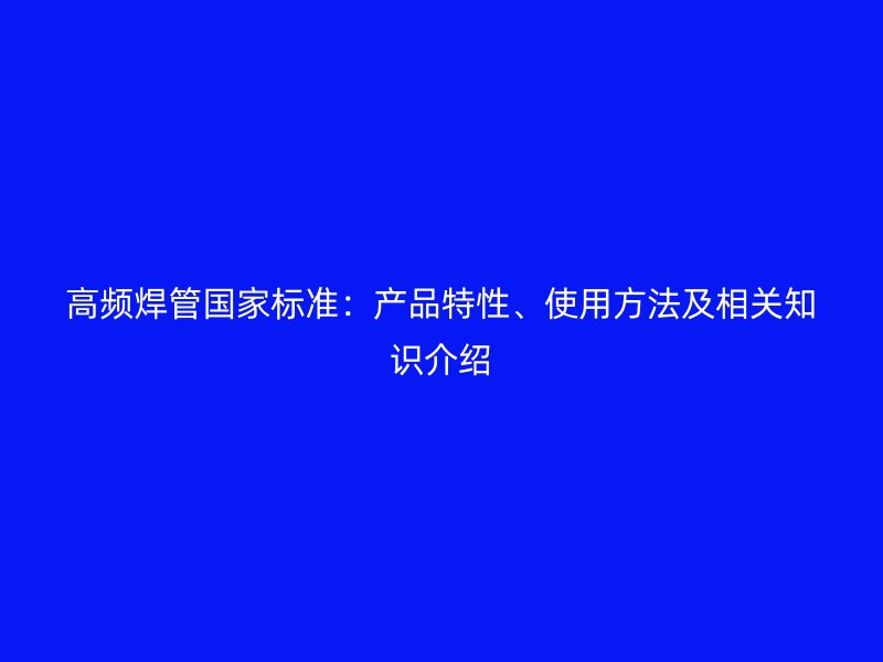 高頻焊管國家標準：產品特性、使用方法及相關知識介紹