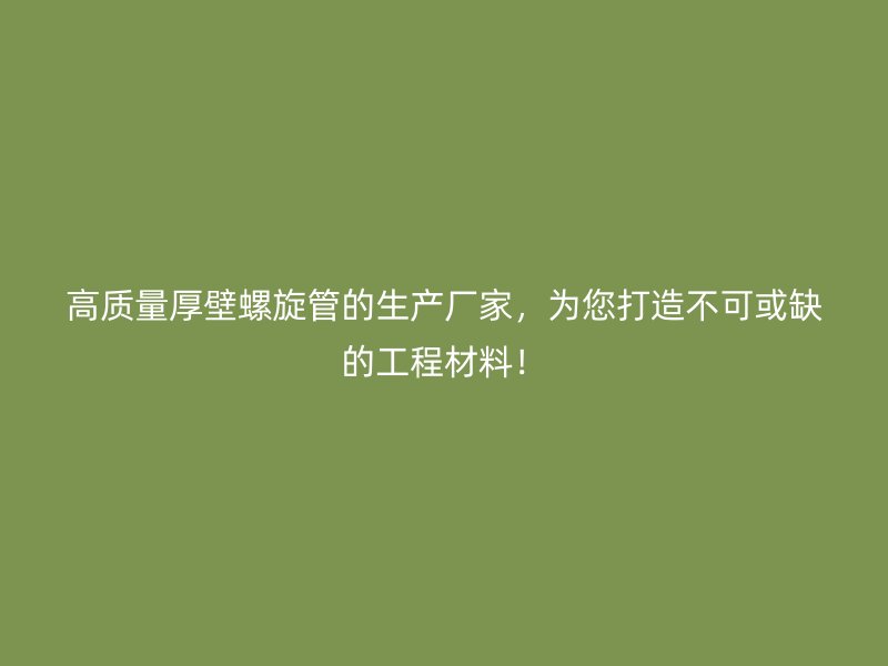 高質量厚壁螺旋管的生產廠家，為您打造不可或缺的工程材料！