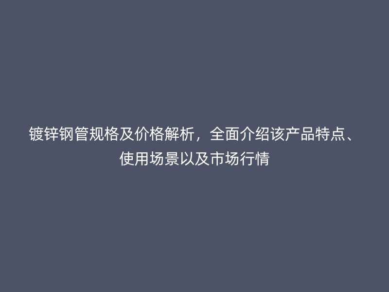 鍍鋅鋼管規格及價格解析，全面介紹該產品特點、使用場景以及市場行情