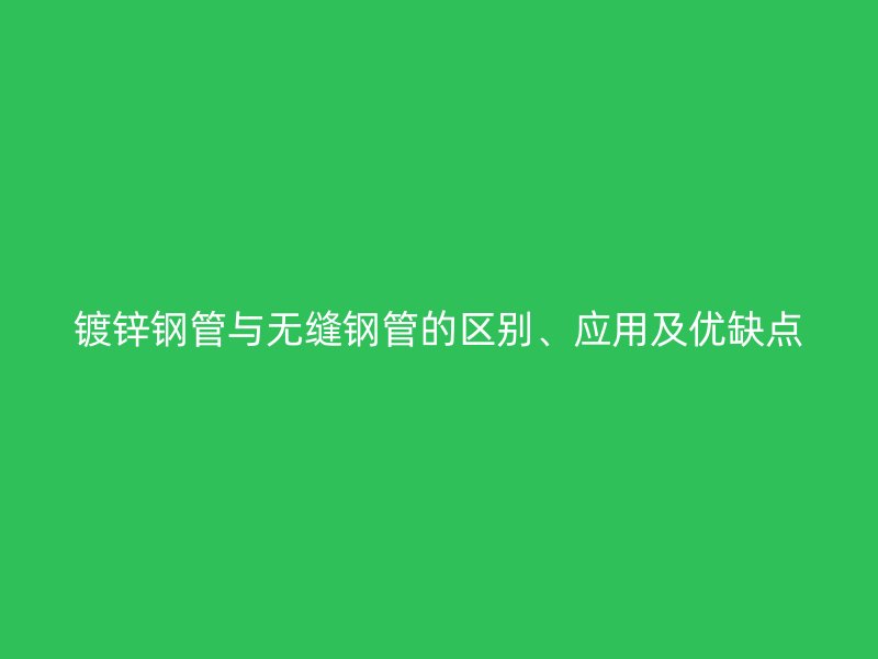 鍍鋅鋼管與無縫鋼管的區別、應用及優缺點