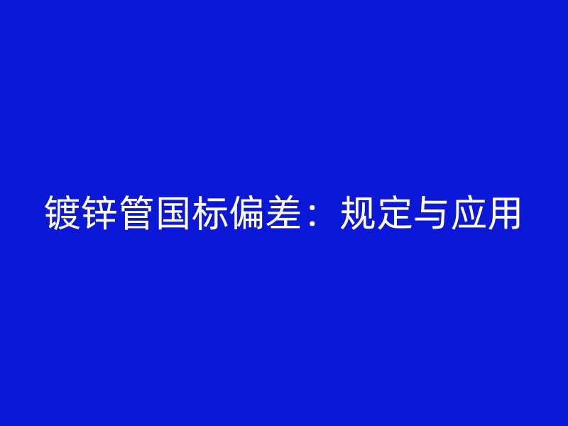 鍍鋅管國(guó)標(biāo)偏差：規(guī)定與應(yīng)用