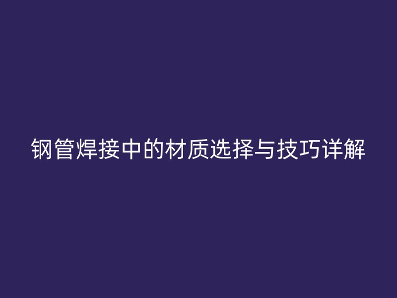 鋼管焊接中的材質選擇與技巧詳解