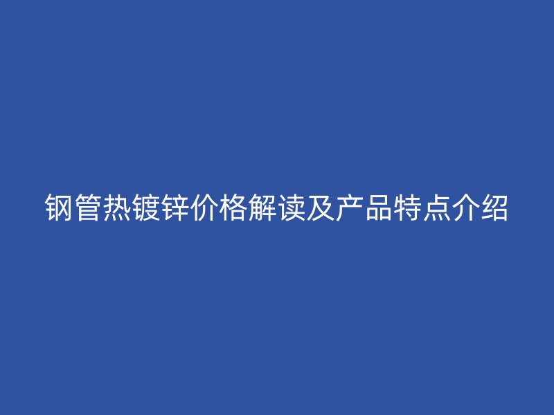 鋼管熱鍍鋅價格解讀及產品特點介紹