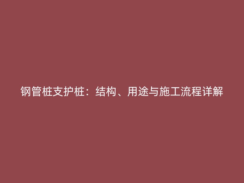 鋼管樁支護樁：結(jié)構(gòu)、用途與施工流程詳解