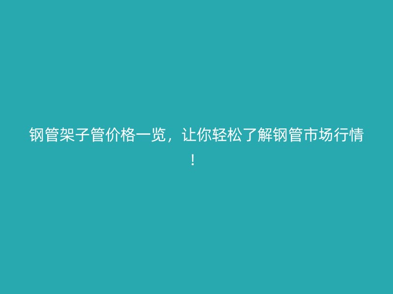 鋼管架子管價格一覽，讓你輕松了解鋼管市場行情！