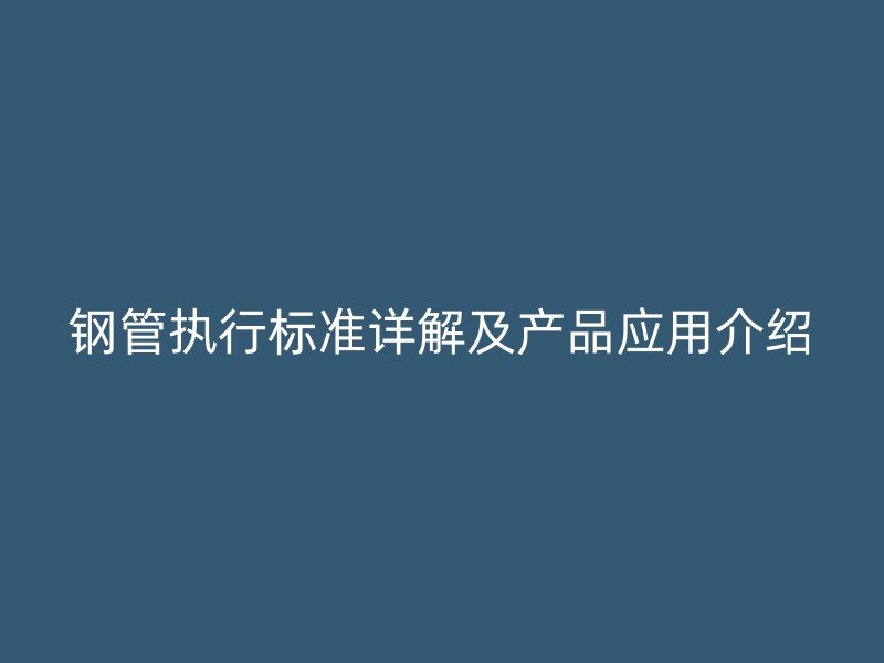 鋼管執行標準詳解及產品應用介紹