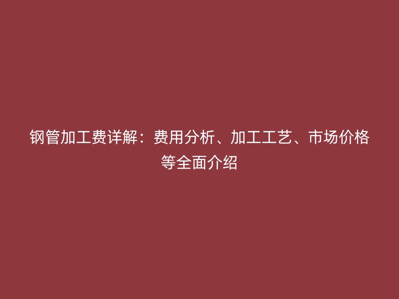 鋼管加工費詳解：費用分析、加工工藝、市場價格等全面介紹