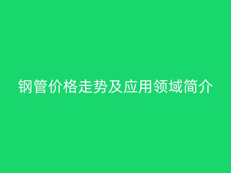 鋼管價(jià)格走勢及應(yīng)用領(lǐng)域簡介