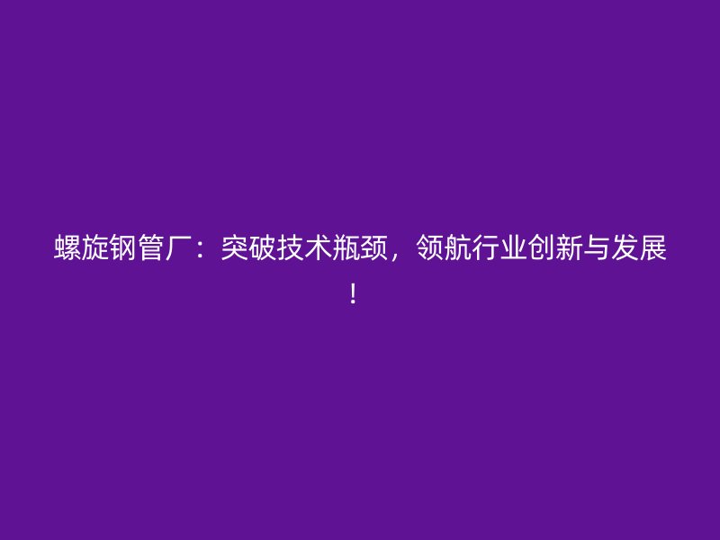 螺旋鋼管廠：突破技術瓶頸，領航行業創新與發展！