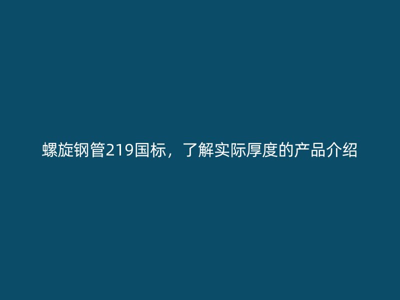 螺旋鋼管219國(guó)標(biāo)，了解實(shí)際厚度的產(chǎn)品介紹