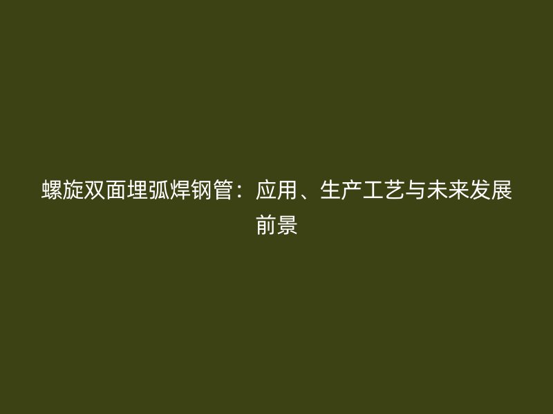 螺旋雙面埋弧焊鋼管：應(yīng)用、生產(chǎn)工藝與未來發(fā)展前景