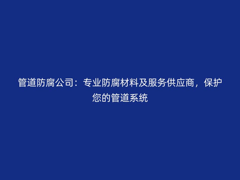 管道防腐公司：專業防腐材料及服務供應商，保護您的管道系統