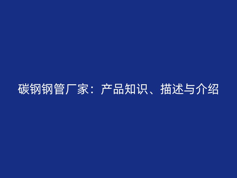 碳鋼鋼管廠家：產(chǎn)品知識(shí)、描述與介紹