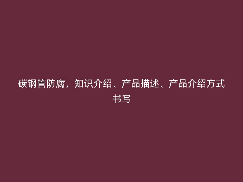 碳鋼管防腐，知識介紹、產品描述、產品介紹方式書寫