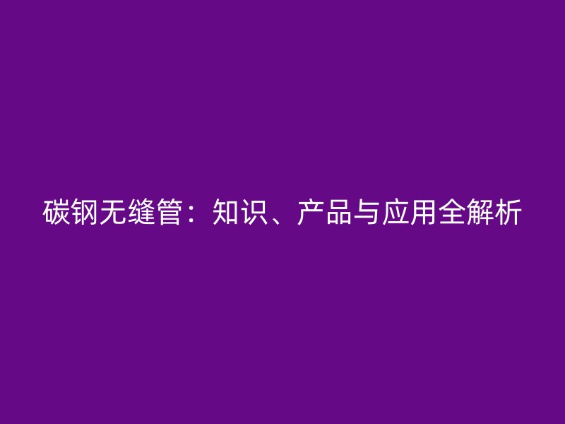 碳鋼無縫管：知識、產(chǎn)品與應(yīng)用全解析