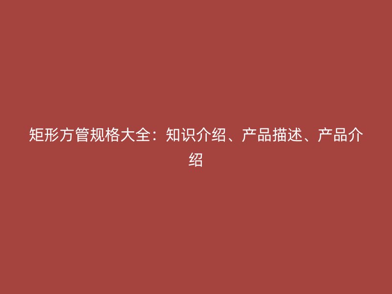 矩形方管規(guī)格大全：知識介紹、產(chǎn)品描述、產(chǎn)品介紹