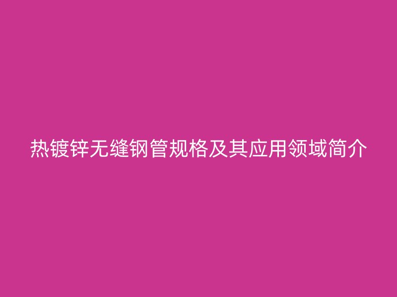 熱鍍鋅無縫鋼管規(guī)格及其應(yīng)用領(lǐng)域簡(jiǎn)介