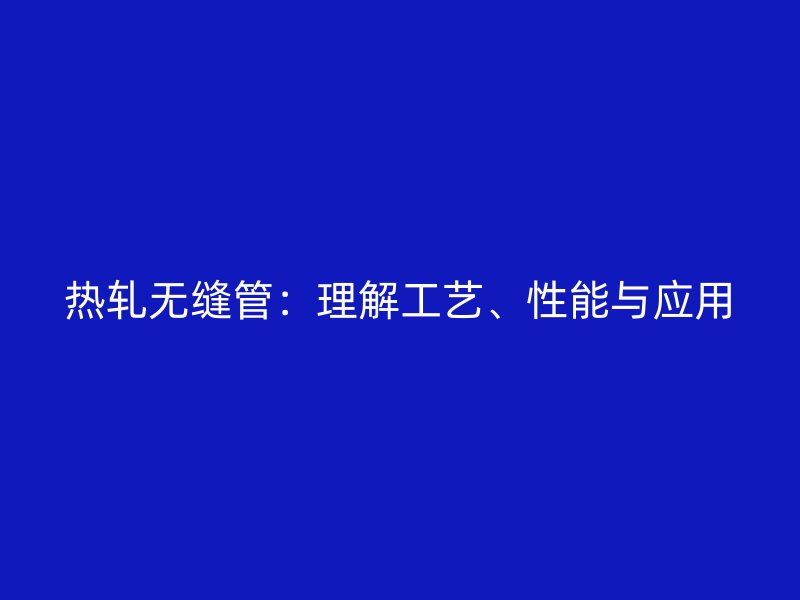 熱軋無縫管：理解工藝、性能與應(yīng)用