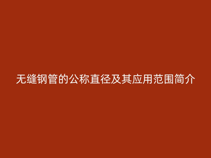 無縫鋼管的公稱直徑及其應(yīng)用范圍簡介