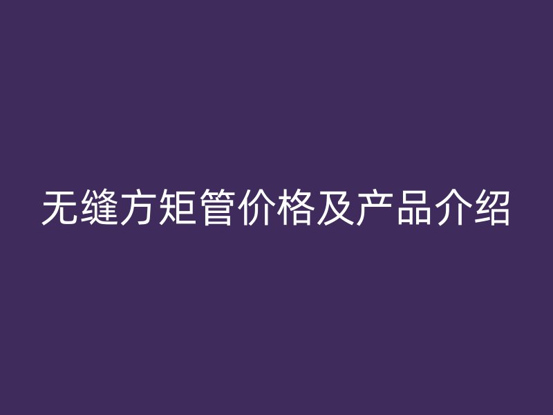 無縫方矩管價格及產品介紹