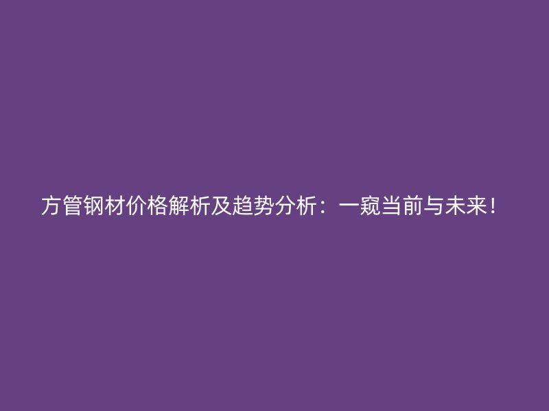 方管鋼材價格解析及趨勢分析：一窺當前與未來！