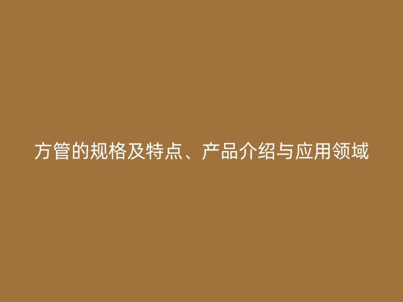方管的規(guī)格及特點、產(chǎn)品介紹與應(yīng)用領(lǐng)域