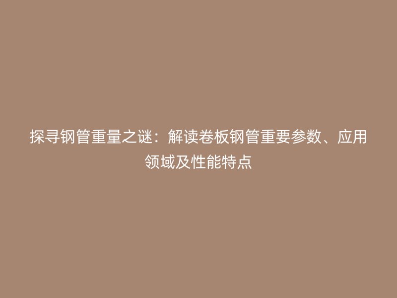 探尋鋼管重量之謎：解讀卷板鋼管重要參數、應用領域及性能特點